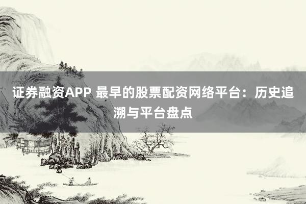 证券融资APP 最早的股票配资网络平台：历史追溯与平台盘点