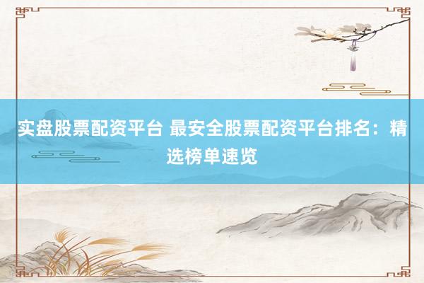 实盘股票配资平台 最安全股票配资平台排名：精选榜单速览