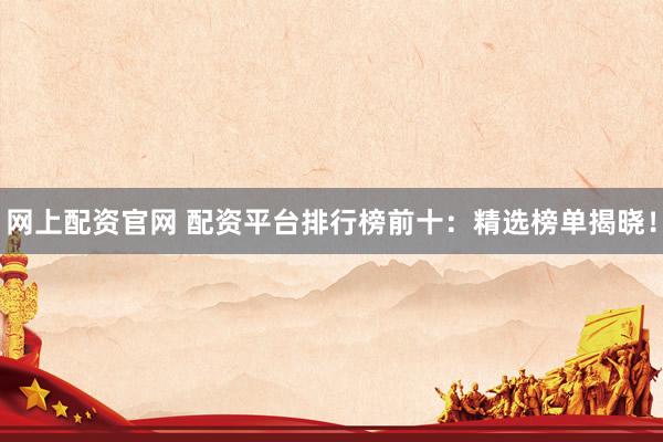 网上配资官网 配资平台排行榜前十：精选榜单揭晓！