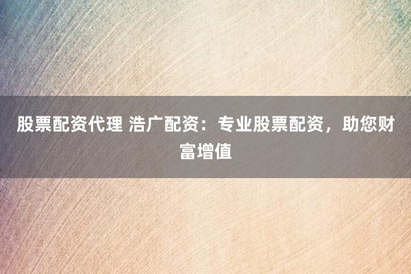 股票配资代理 浩广配资：专业股票配资，助您财富增值