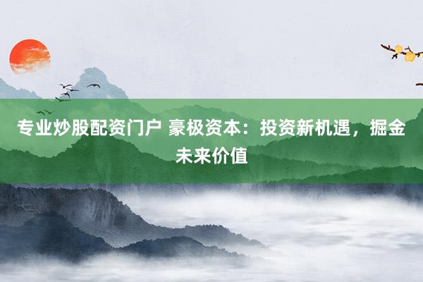 专业炒股配资门户 豪极资本：投资新机遇，掘金未来价值