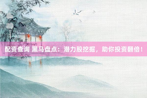 配资查询 黑马盘点：潜力股挖掘，助你投资翻倍！