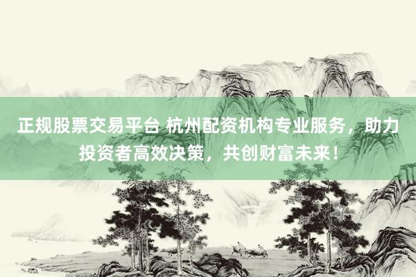 正规股票交易平台 杭州配资机构专业服务，助力投资者高效决策，共创财富未来！