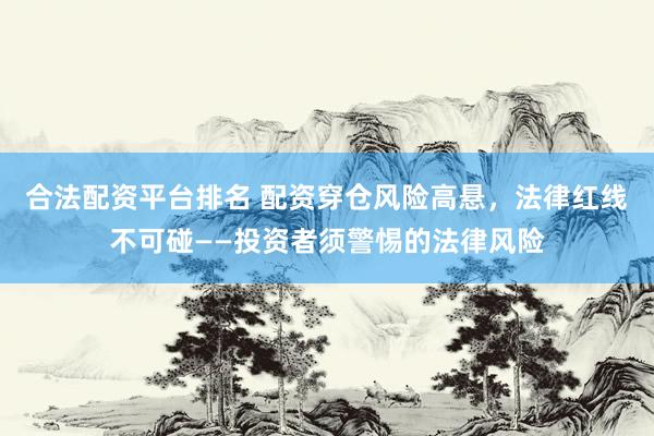 合法配资平台排名 配资穿仓风险高悬，法律红线不可碰——投资者须警惕的法律风险
