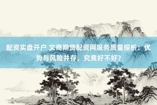 配资实盘开户 文商期货配资网服务质量探析：优势与风险并存，究竟好不好？