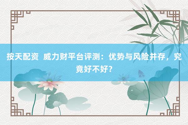 按天配资  威力财平台评测：优势与风险并存，究竟好不好？