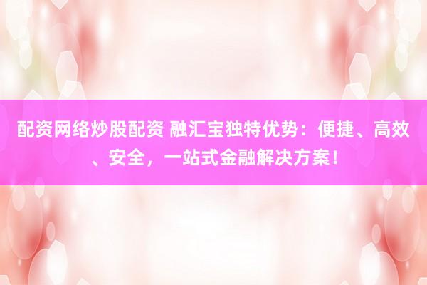 配资网络炒股配资 融汇宝独特优势：便捷、高效、安全，一站式金融解决方案！