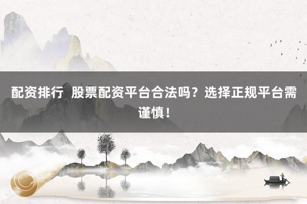配资排行  股票配资平台合法吗？选择正规平台需谨慎！