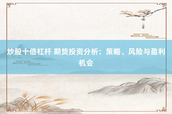 炒股十倍杠杆 期货投资分析：策略、风险与盈利机会
