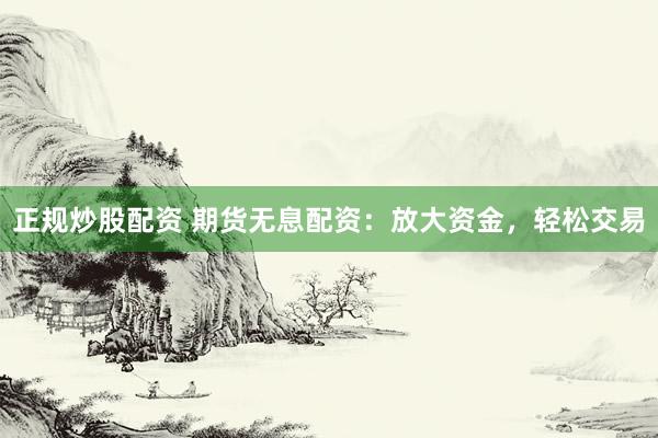 正规炒股配资 期货无息配资：放大资金，轻松交易