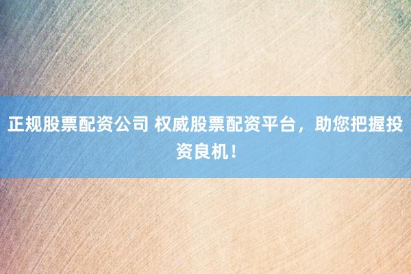 正规股票配资公司 权威股票配资平台，助您把握投资良机！