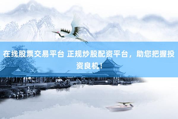 在线股票交易平台 正规炒股配资平台，助您把握投资良机！