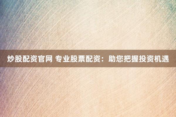 炒股配资官网 专业股票配资：助您把握投资机遇