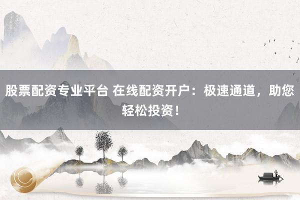 股票配资专业平台 在线配资开户：极速通道，助您轻松投资！