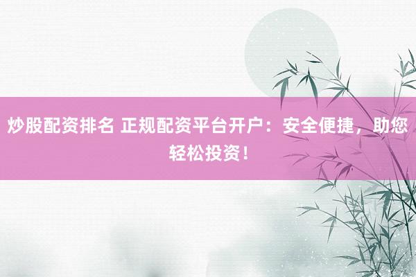 炒股配资排名 正规配资平台开户：安全便捷，助您轻松投资！