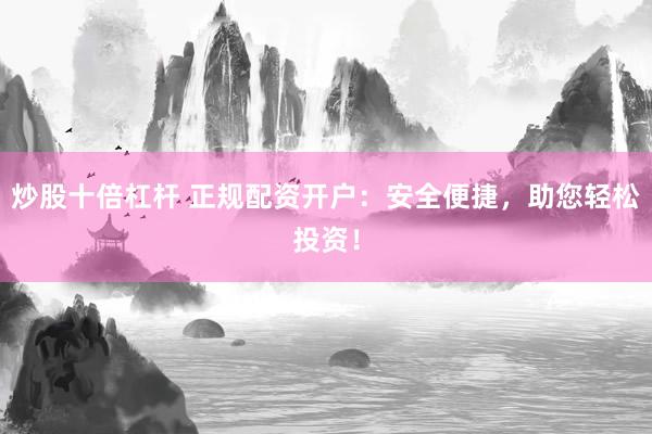 炒股十倍杠杆 正规配资开户：安全便捷，助您轻松投资！