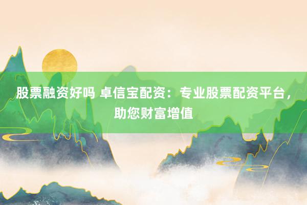 股票融资好吗 卓信宝配资：专业股票配资平台，助您财富增值