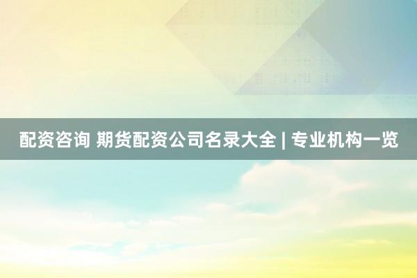 配资咨询 期货配资公司名录大全 | 专业机构一览