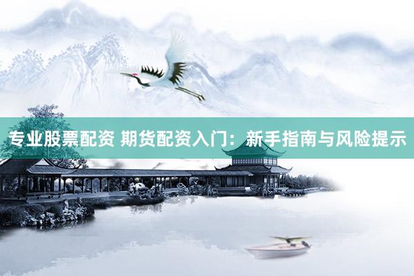 专业股票配资 期货配资入门：新手指南与风险提示