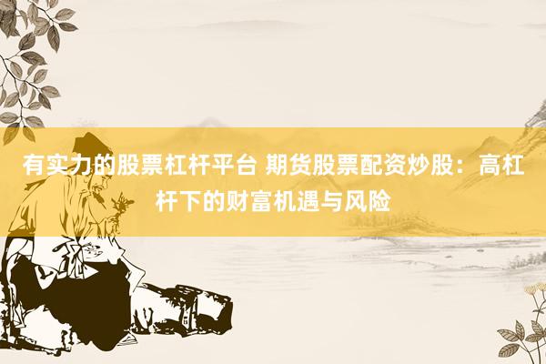 有实力的股票杠杆平台 期货股票配资炒股：高杠杆下的财富机遇与风险