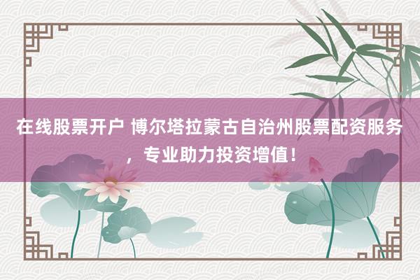 在线股票开户 博尔塔拉蒙古自治州股票配资服务，专业助力投资增值！
