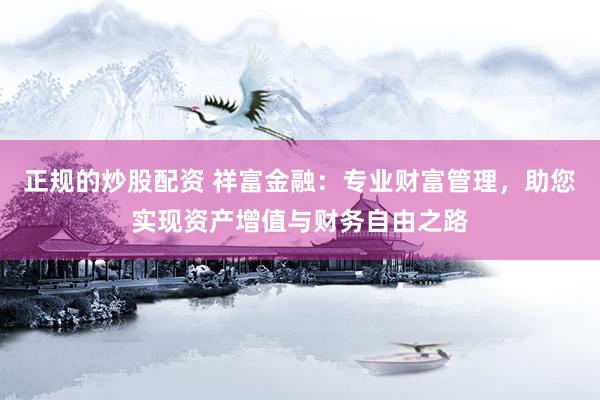 正规的炒股配资 祥富金融：专业财富管理，助您实现资产增值与财务自由之路