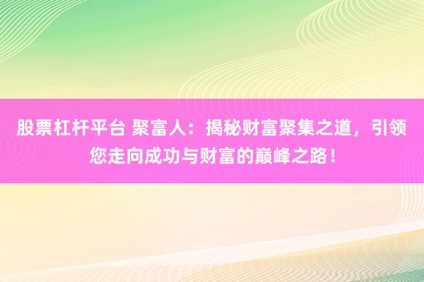 股票杠杆平台 聚富人：揭秘财富聚集之道，引领您走向成功与财富的巅峰之路！