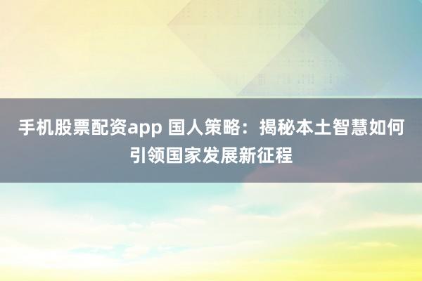 手机股票配资app 国人策略：揭秘本土智慧如何引领国家发展新征程