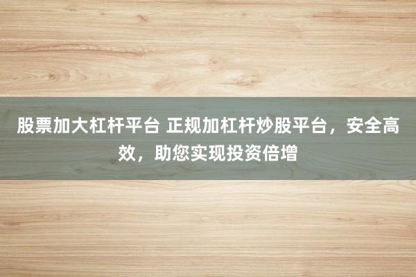 股票加大杠杆平台 正规加杠杆炒股平台，安全高效，助您实现投资倍增