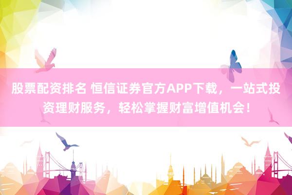 股票配资排名 恒信证券官方APP下载，一站式投资理财服务，轻松掌握财富增值机会！