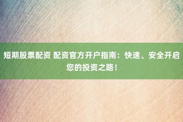 短期股票配资 配资官方开户指南：快速、安全开启您的投资之路！
