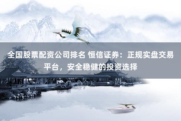 全国股票配资公司排名 恒信证券：正规实盘交易平台，安全稳健的投资选择