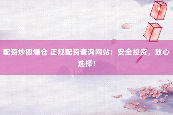 配资炒股爆仓 正规配资查询网站：安全投资，放心选择！