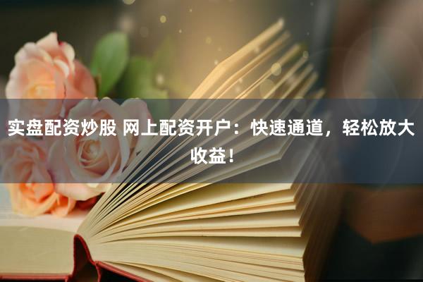实盘配资炒股 网上配资开户：快速通道，轻松放大收益！