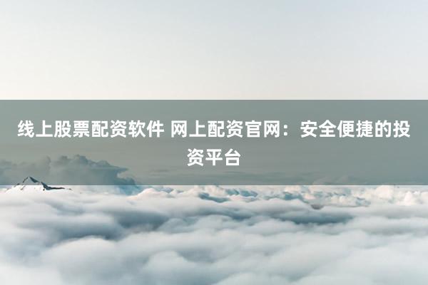 线上股票配资软件 网上配资官网：安全便捷的投资平台