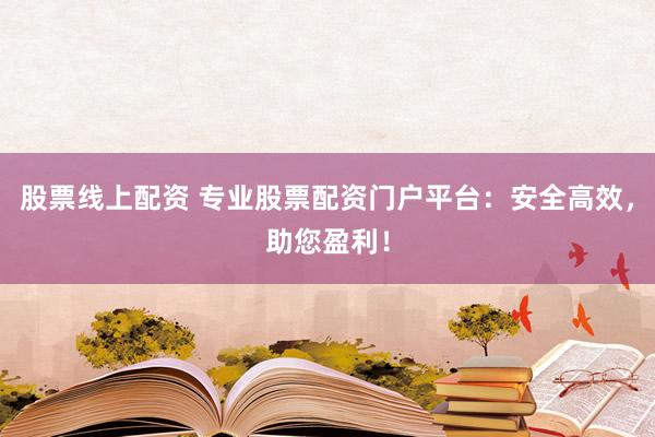 股票线上配资 专业股票配资门户平台：安全高效，助您盈利！