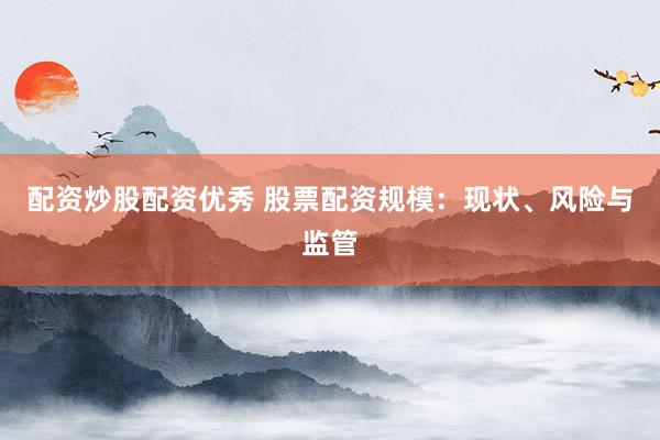 配资炒股配资优秀 股票配资规模：现状、风险与监管