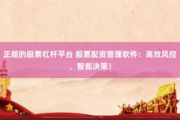 正规的股票杠杆平台 股票配资管理软件：高效风控，智能决策！