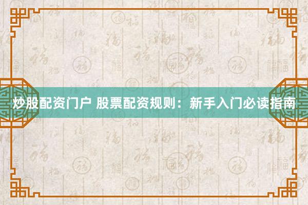 炒股配资门户 股票配资规则：新手入门必读指南