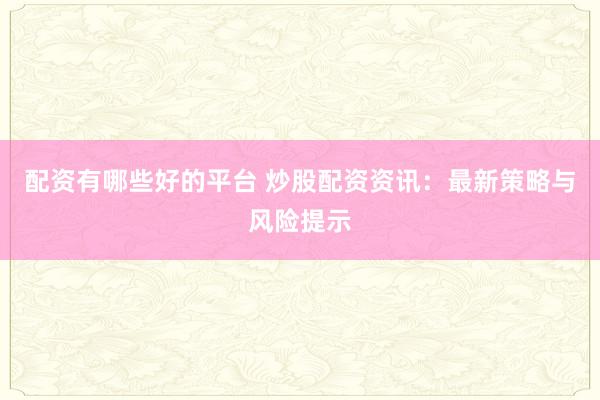 配资有哪些好的平台 炒股配资资讯：最新策略与风险提示