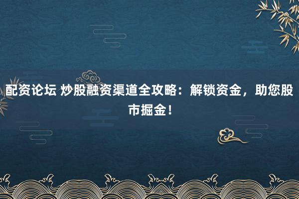 配资论坛 炒股融资渠道全攻略：解锁资金，助您股市掘金！