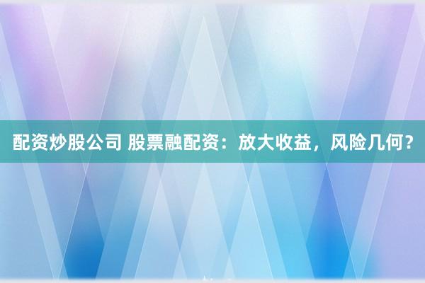 配资炒股公司 股票融配资：放大收益，风险几何？