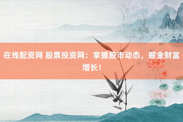 在线配资网 股票投资网：掌握股市动态，掘金财富增长！