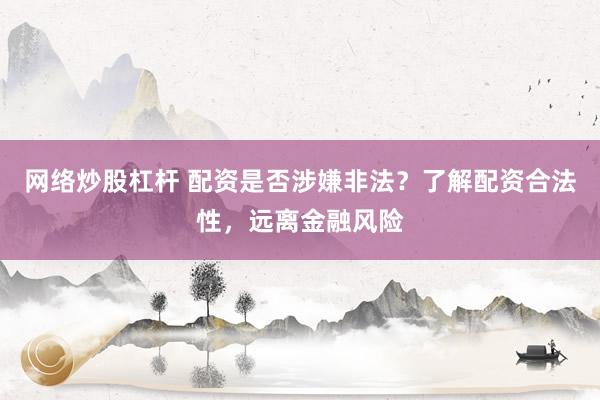 网络炒股杠杆 配资是否涉嫌非法？了解配资合法性，远离金融风险