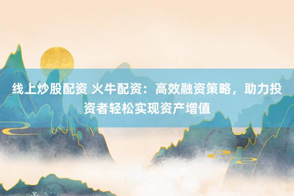 线上炒股配资 火牛配资：高效融资策略，助力投资者轻松实现资产增值