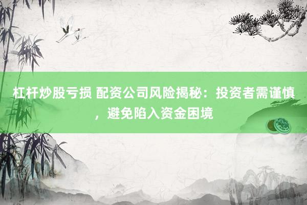 杠杆炒股亏损 配资公司风险揭秘：投资者需谨慎，避免陷入资金困境
