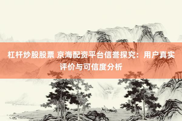 杠杆炒股股票 京海配资平台信誉探究：用户真实评价与可信度分析