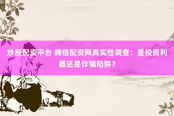 炒股配资平台 腾信配资网真实性调查：是投资利器还是诈骗陷阱？