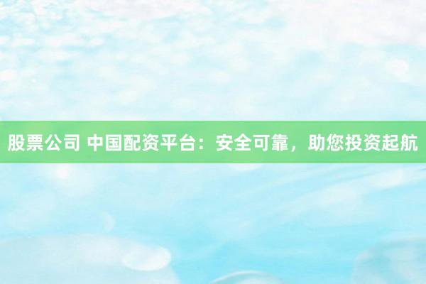 股票公司 中国配资平台：安全可靠，助您投资起航