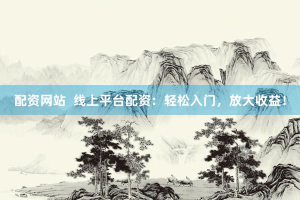 配资网站  线上平台配资：轻松入门，放大收益！
